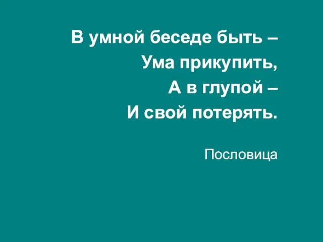 В умной беседе быть – Ума прикупить, А в глупой – И свой потерять. Пословица