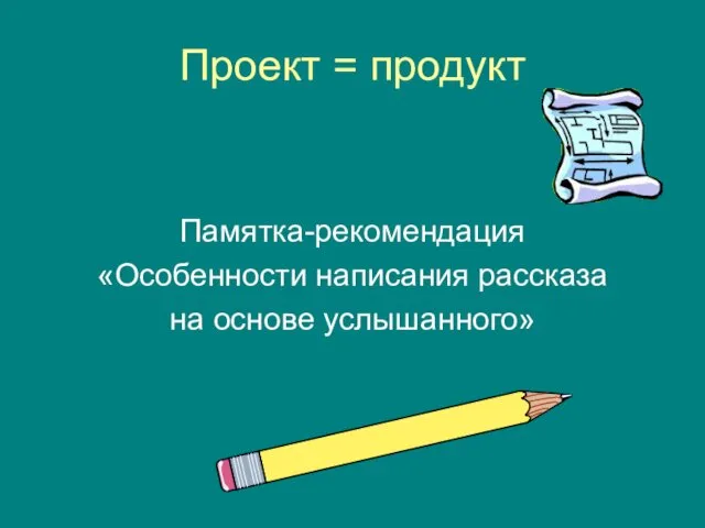 Проект = продукт Памятка-рекомендация «Особенности написания рассказа на основе услышанного»