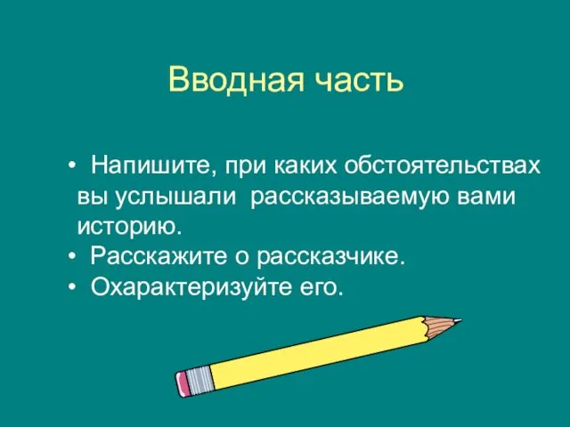 Вводная часть Напишите, при каких обстоятельствах вы услышали рассказываемую вами историю. Расскажите о рассказчике. Охарактеризуйте его.