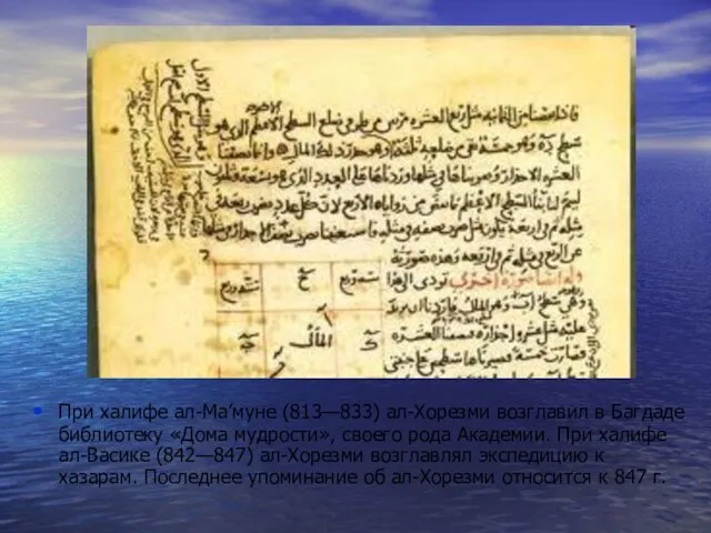 При халифе ал-Ма’муне (813—833) ал-Хорезми возглавил в Багдаде библиотеку «Дома мудрости», своего рода