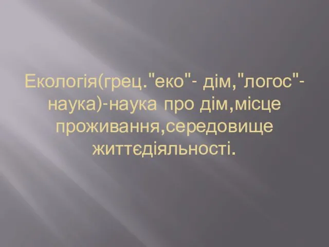 Екологія(грец."еко"- дім,"логос"-наука)-наука про дім,місце проживання,середовище життєдіяльності.