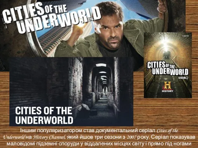 Іншим популяризатором став документальний серіал Cities of the Underworld на History Channel, який