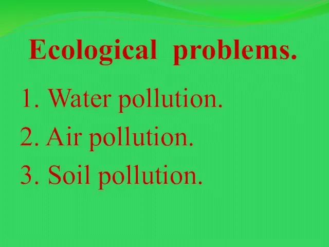 Ecological problems. 1. Water pollution. 2. Air pollution. 3. Soil pollution.