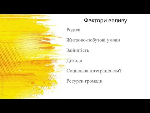 Фактори впливу Родичі Житлово-побутові умови Зайнятість Доходи Соціальна інтеграція сім'ї Ресурси громади