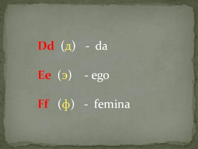 Dd (д) - da Ee (э) - ego Ff (ф) - femina