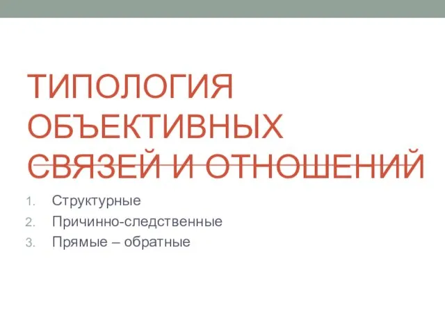 ТИПОЛОГИЯ ОБЪЕКТИВНЫХ СВЯЗЕЙ И ОТНОШЕНИЙ Структурные Причинно-следственные Прямые – обратные