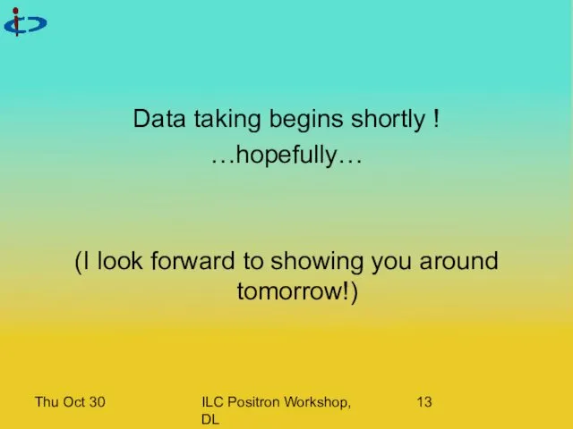Thu Oct 30 ILC Positron Workshop, DL Data taking begins shortly ! …hopefully…