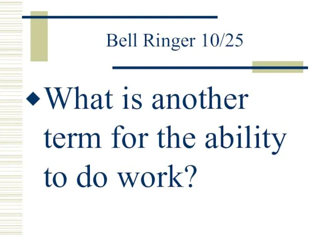 Bell Ringer 10/25 What is another term for the ability to do work?