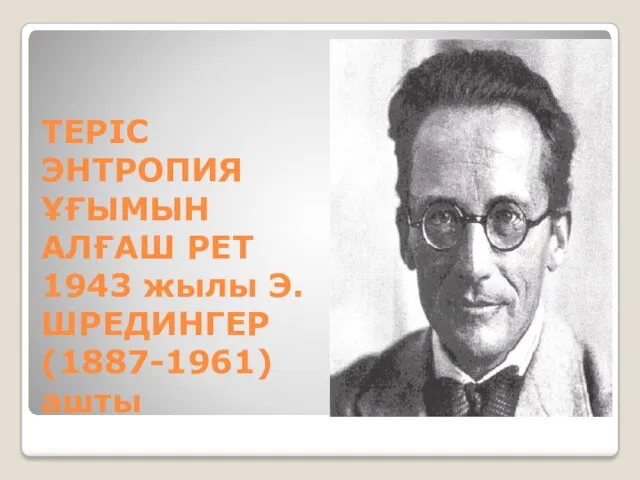 ТЕРІС ЭНТРОПИЯ ҰҒЫМЫН АЛҒАШ РЕТ 1943 жылы Э.ШРЕДИНГЕР (1887-1961) ашты