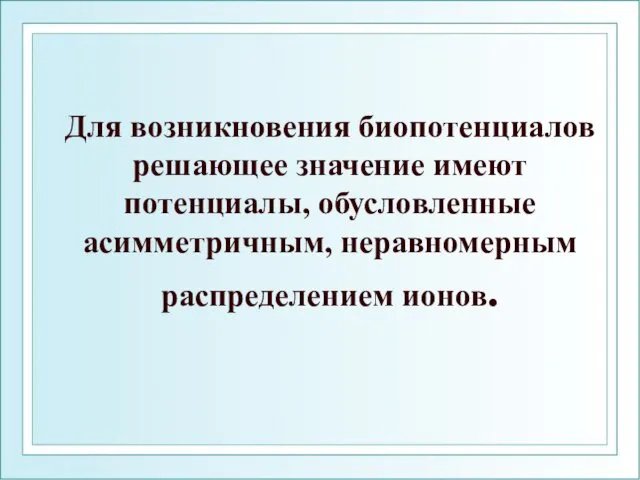 Для возникновения биопотенциалов решающее значение имеют потенциалы, обусловленные асимметричным, неравномерным распределением ионов.