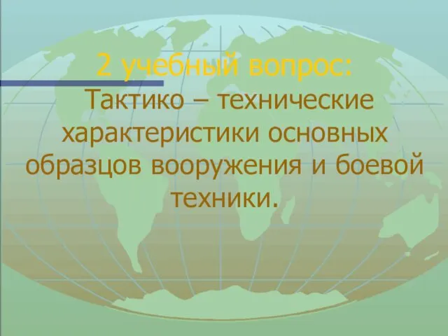 2 учебный вопрос: Тактико – технические характеристики основных образцов вооружения и боевой техники.