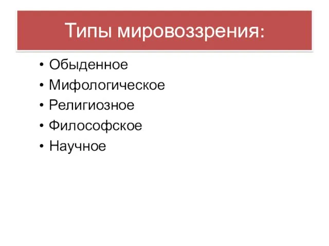 Типы мировоззрения: Обыденное Мифологическое Религиозное Философское Научное