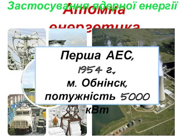 Атомна енергетика Перша АЕС, 1954 г., м. Обнінск, потужність 5000 кВт Застосування ядерної енергії