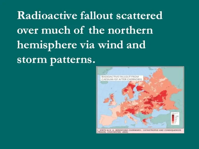 Radioactive fallout scattered over much of the northern hemisphere via wind and storm patterns.