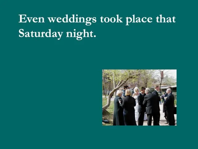 Even weddings took place that Saturday night.