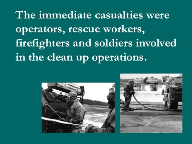 The immediate casualties were operators, rescue workers, firefighters and soldiers involved in the clean up operations.