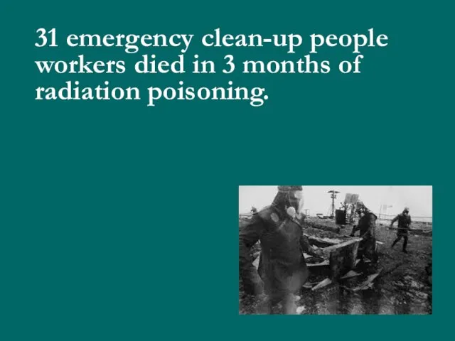 31 emergency clean-up people workers died in 3 months of radiation poisoning.