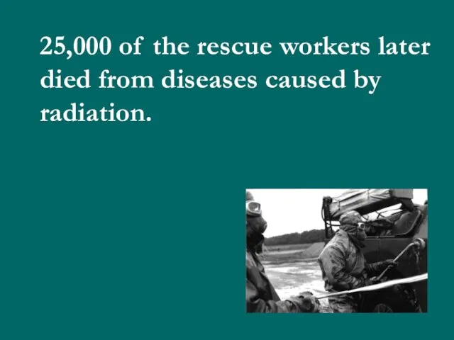 25,000 of the rescue workers later died from diseases caused by radiation.