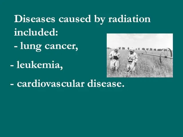 Diseases caused by radiation included: - lung cancer, leukemia, cardiovascular disease.