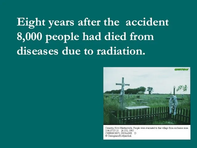 Eight years after the accident 8,000 people had died from diseases due to radiation.