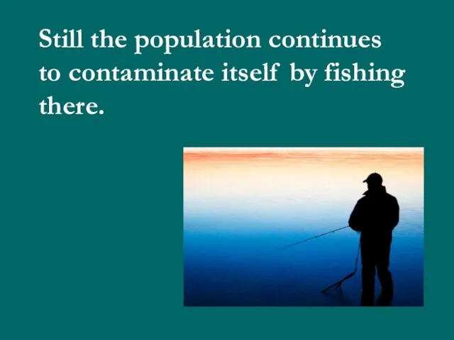 Still the population continues to contaminate itself by fishing there.