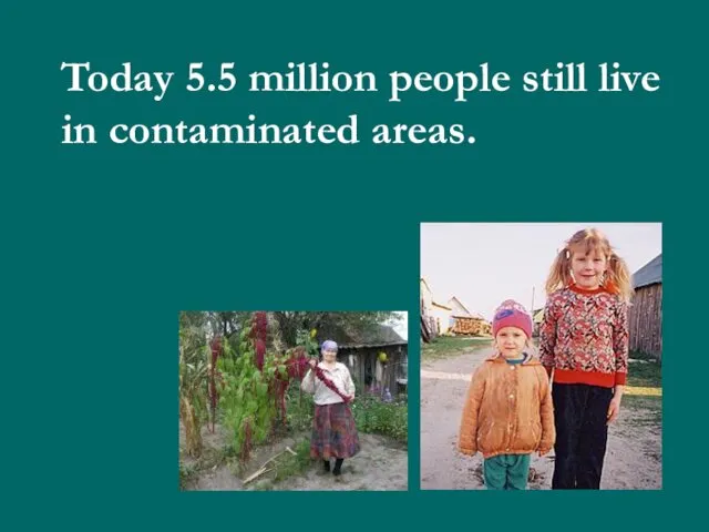 Today 5.5 million people still live in contaminated areas.