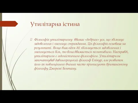 Утилітарна істина Філософія утилітаризму вважає «добрим» усе, що збільшує задоволення