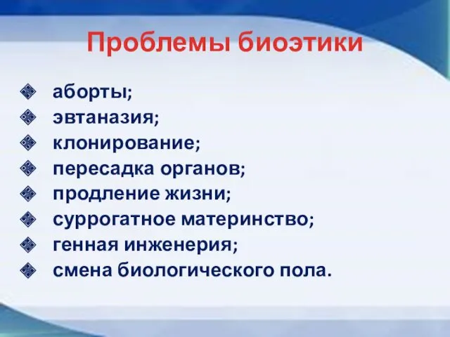 Проблемы биоэтики аборты; эвтаназия; клонирование; пересадка органов; продление жизни; суррогатное материнство; генная инженерия; смена биологического пола.