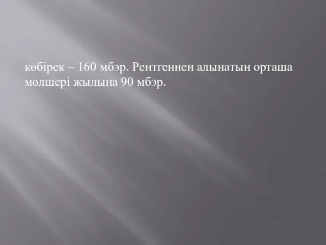 көбірек – 160 мбэр. Рентгеннен алынатын орташа мөлшері жылына 90 мбэр.