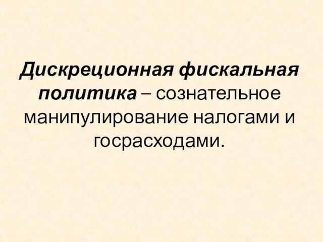 Дискреционная фискальная политика – сознательное манипулирование налогами и госрасходами.