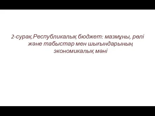 2-сурақ.Республикалық бюджет: мазмұны, рөлі және табыстар мен шығындарының экономикалық мәні