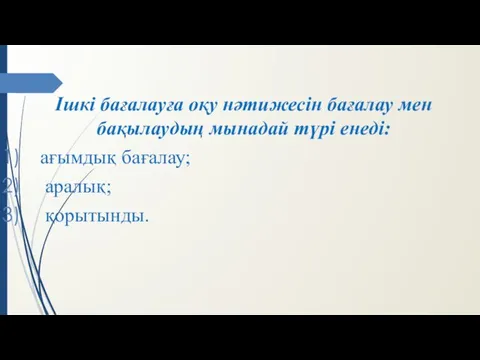 Ішкі бағалауға оқу нәтижесін бағалау мен бақылаудың мынадай түрі енеді: ағымдық бағалау; аралық; қорытынды.