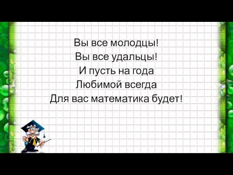 Вы все молодцы! Вы все удальцы! И пусть на года Любимой всегда Для вас математика будет!