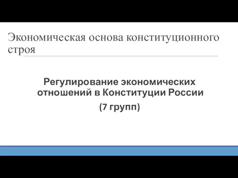 Экономическая основа конституционного строя Регулирование экономических отношений в Конституции России (7 групп)