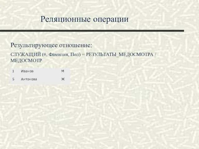 Реляционные операции Результирующее отношение: СЛУЖАЩИЙ (#, Фамилия, Пол) = РЕЗУЛЬТАТЫ_МЕДОСМОТРА / МЕДОСМОТР