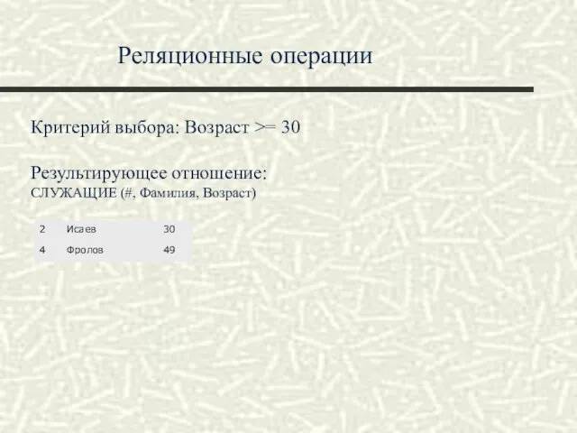 Реляционные операции Критерий выбора: Возраст >= 30 Результирующее отношение: СЛУЖАЩИЕ (#, Фамилия, Возраст)