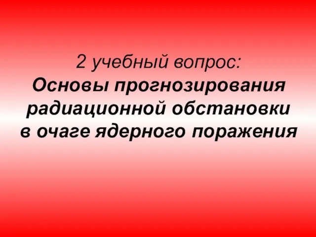 2 учебный вопрос: Основы прогнозирования радиационной обстановки в очаге ядерного поражения