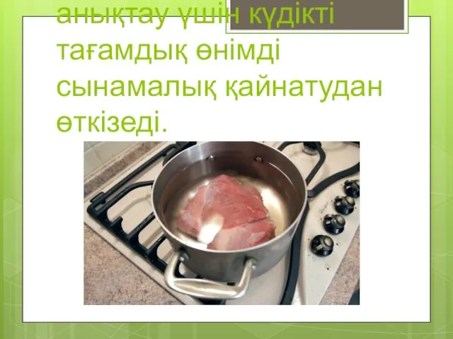 Сапасын жақсылап анықтау үшін күдікті тағамдық өнімді сынамалық қайнатудан өткізеді.