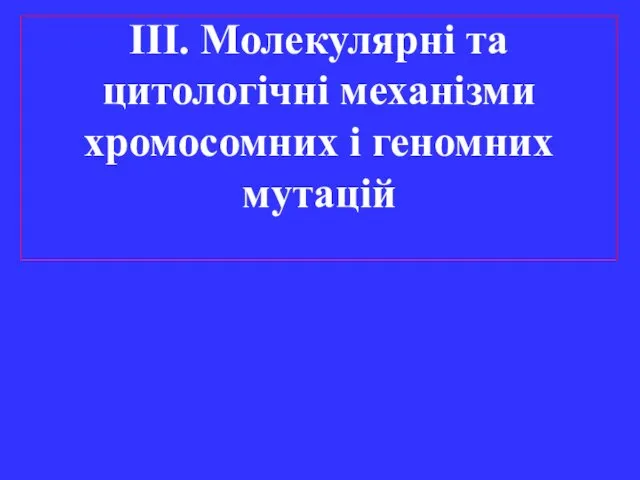 ІІІ. Молекулярні та цитологічні механізми хромосомних і геномних мутацій