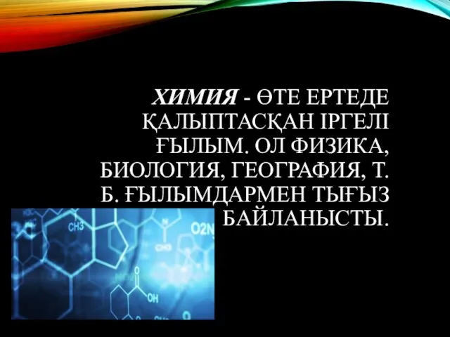 ХИМИЯ - ӨТЕ ЕРТЕДЕ ҚАЛЫПТАСҚАН ІРГЕЛІ ҒЫЛЫМ. ОЛ ФИЗИКА, БИОЛОГИЯ, ГЕОГРАФИЯ, Т.Б. ҒЫЛЫМДАРМЕН ТЫҒЫЗ БАЙЛАНЫСТЫ.