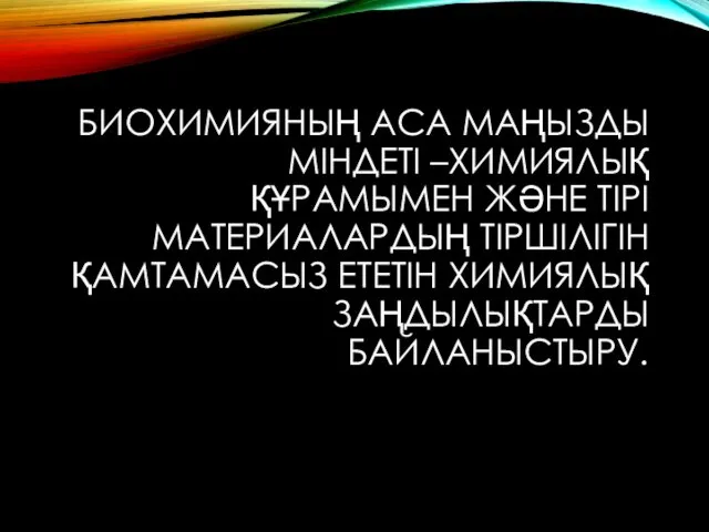 БИОХИМИЯНЫҢ АСА МАҢЫЗДЫ МІНДЕТІ –ХИМИЯЛЫҚ ҚҰРАМЫМЕН ЖӘНЕ ТІРІ МАТЕРИАЛАРДЫҢ ТІРШІЛІГІН ҚАМТАМАСЫЗ ЕТЕТІН ХИМИЯЛЫҚ ЗАҢДЫЛЫҚТАРДЫ БАЙЛАНЫСТЫРУ.