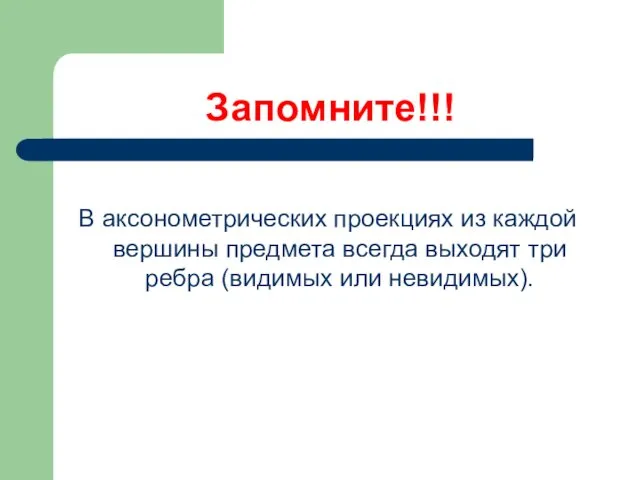 Запомните!!! В аксонометрических проекциях из каждой вершины предмета всегда выходят три ребра (видимых или невидимых).