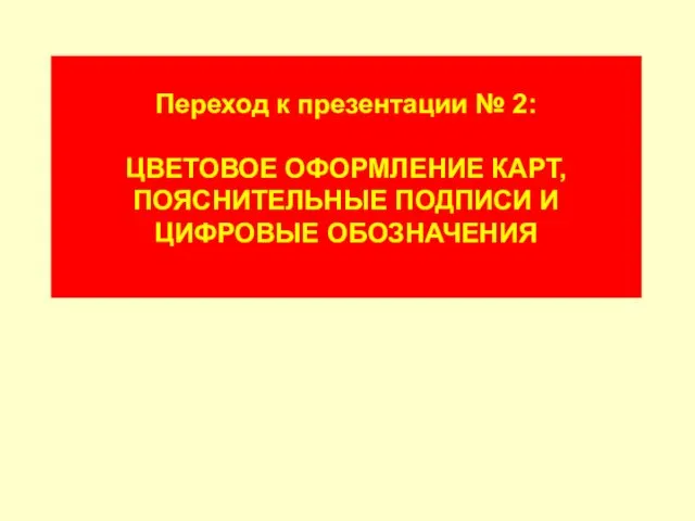 Переход к презентации № 2: ЦВЕТОВОЕ ОФОРМЛЕНИЕ КАРТ, ПОЯСНИТЕЛЬНЫЕ ПОДПИСИ И ЦИФРОВЫЕ ОБОЗНАЧЕНИЯ