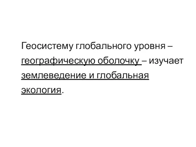 Геосистему глобального уровня – географическую оболочку – изучает землеведение и глобальная экология.