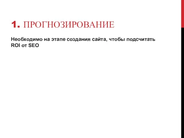 1. ПРОГНОЗИРОВАНИЕ Необходимо на этапе создания сайта, чтобы подсчитать ROI от SEO