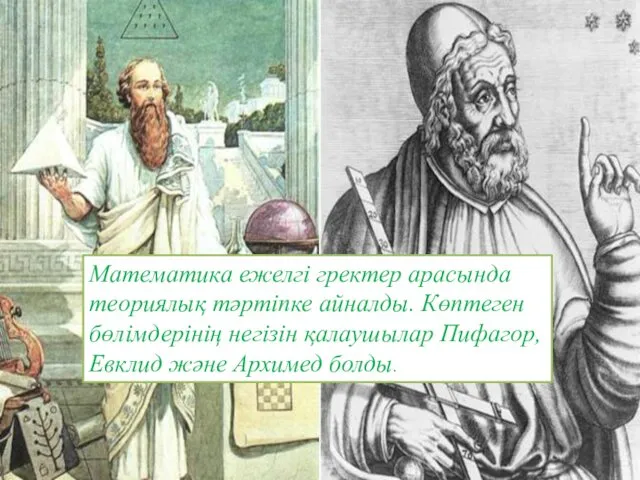 Математика ежелгі гректер арасында теориялық тәртіпке айналды. Көптеген бөлімдерінің негізін қалаушылар Пифагор, Евклид және Архимед болды.