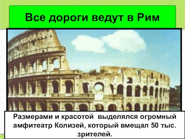 Все дороги ведут в Рим Размерами и красотой выделялся огромный амфитеатр Колизей, который