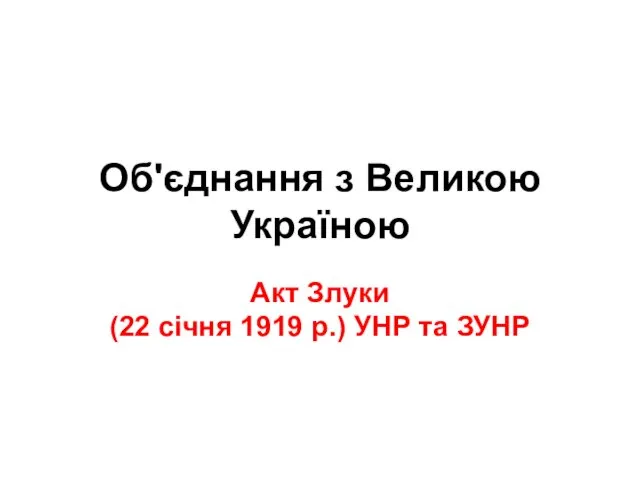 Об'єднання з Великою Україною Акт Злуки (22 січня 1919 р.) УНР та ЗУНР