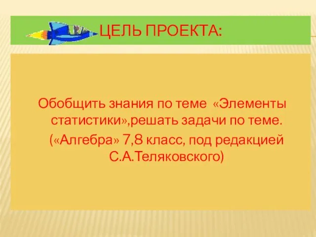 ЦЕЛЬ ПРОЕКТА: Обобщить знания по теме «Элементы статистики»,решать задачи по