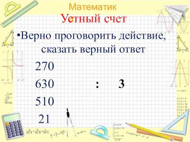 Устный счет Верно проговорить действие, сказать верный ответ 270 630 : 3 510 21